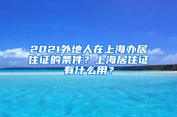 2021外地人在上海办居住证的条件？上海居住证有什么用？