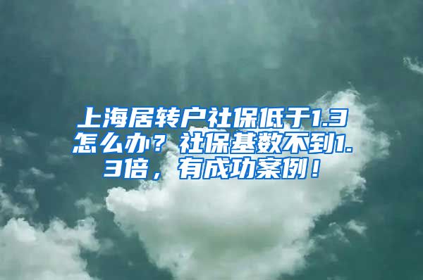 上海居转户社保低于1.3怎么办？社保基数不到1.3倍，有成功案例！