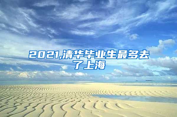 2021,清华毕业生最多去了上海