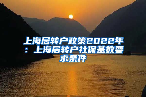 上海居转户政策2022年：上海居转户社保基数要求条件