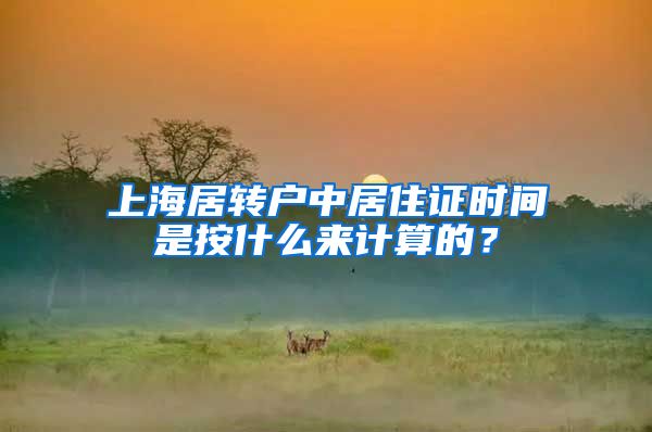 上海居转户中居住证时间是按什么来计算的？