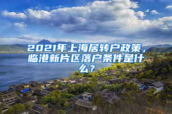 2021年上海居转户政策，临港新片区落户条件是什么？