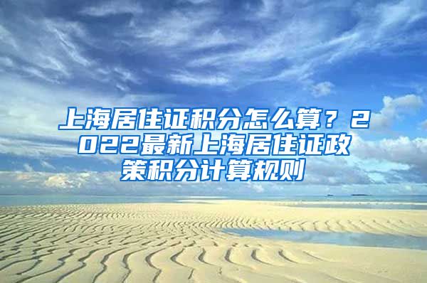 上海居住证积分怎么算？2022最新上海居住证政策积分计算规则