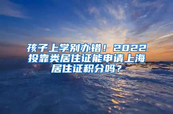 孩子上学别办错！2022投靠类居住证能申请上海居住证积分吗？