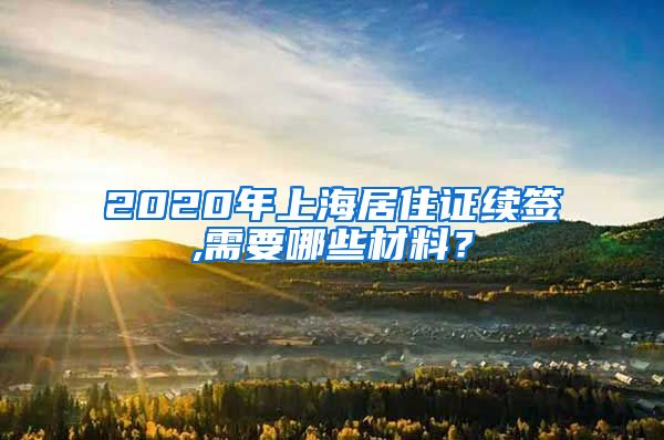 2020年上海居住证续签,需要哪些材料？