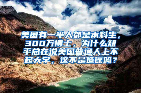 美国有一半人都是本科生，300万博士，为什么知乎总在说美国普通人上不起大学，这不是造谣吗？