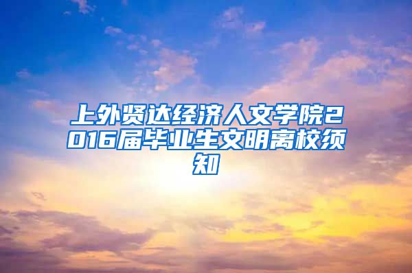 上外贤达经济人文学院2016届毕业生文明离校须知