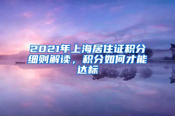 2021年上海居住证积分细则解读，积分如何才能达标