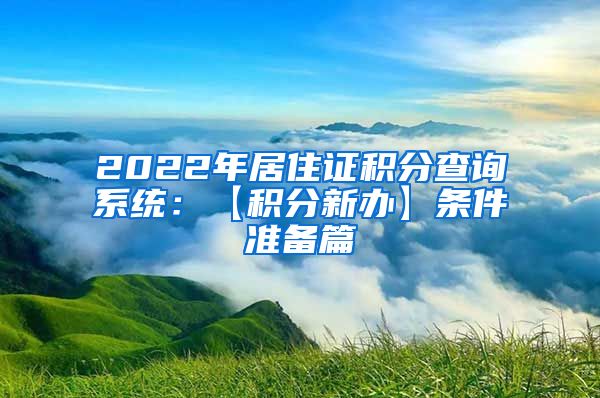 2022年居住证积分查询系统：【积分新办】条件准备篇