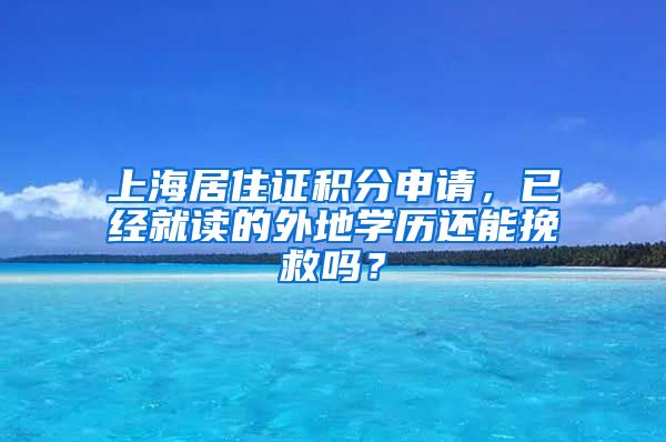 上海居住证积分申请，已经就读的外地学历还能挽救吗？