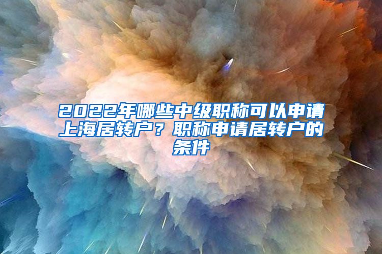 2022年哪些中级职称可以申请上海居转户？职称申请居转户的条件