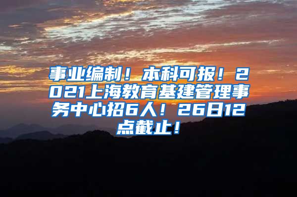 事业编制！本科可报！2021上海教育基建管理事务中心招6人！26日12点截止！