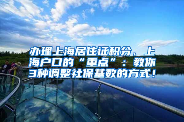 办理上海居住证积分、上海户口的“重点”：教你3种调整社保基数的方式！