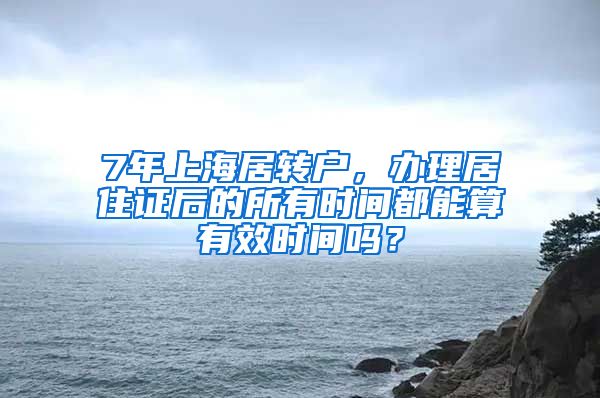 7年上海居转户，办理居住证后的所有时间都能算有效时间吗？