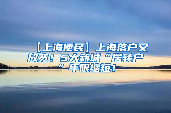 【上海便民】上海落户又放宽！5大新城“居转户”年限缩短！