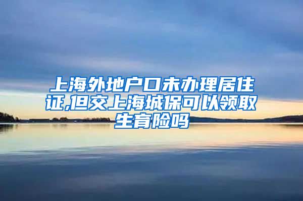 上海外地户口未办理居住证,但交上海城保可以领取生育险吗