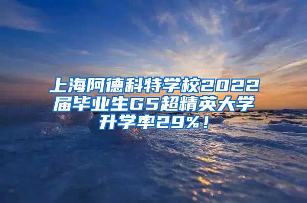 上海阿德科特学校2022届毕业生G5超精英大学升学率29%！