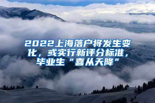 2022上海落户将发生变化，或实行新评分标准，毕业生“喜从天降”
