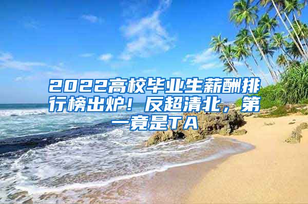 2022高校毕业生薪酬排行榜出炉！反超清北，第一竟是TA