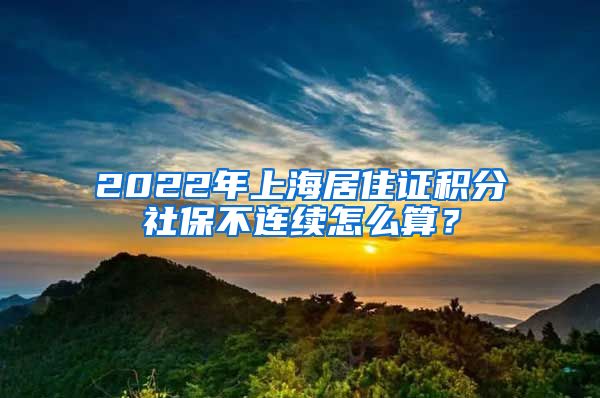 2022年上海居住证积分社保不连续怎么算？