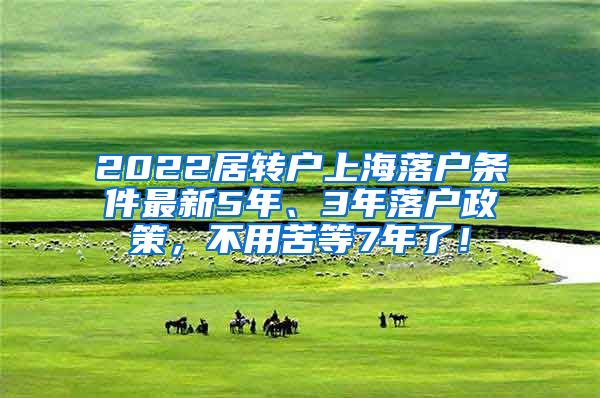 2022居转户上海落户条件最新5年、3年落户政策，不用苦等7年了！