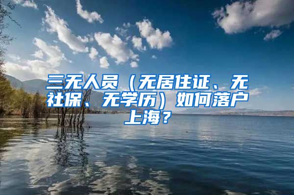 三无人员（无居住证、无社保、无学历）如何落户上海？