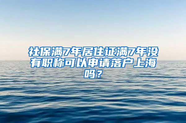 社保满7年居住证满7年没有职称可以申请落户上海吗？