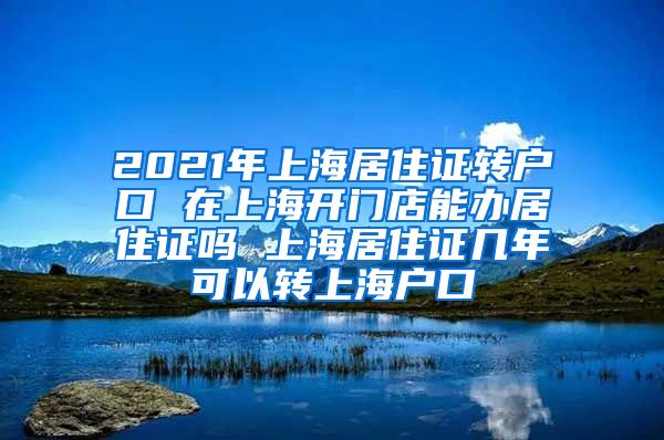 2021年上海居住证转户口 在上海开门店能办居住证吗 上海居住证几年可以转上海户口