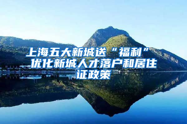 上海五大新城送“福利” 优化新城人才落户和居住证政策