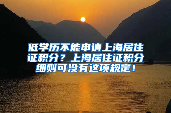 低学历不能申请上海居住证积分？上海居住证积分细则可没有这项规定！