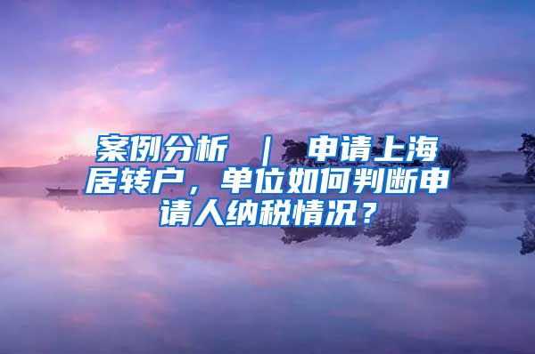 案例分析 ｜ 申请上海居转户，单位如何判断申请人纳税情况？