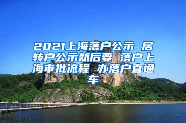 2021上海落户公示 居转户公示然后要 落户上海审批流程 办落户直通车