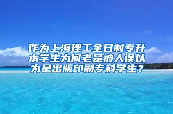 作为上海理工全日制专升本学生为何老是被人误以为是出版印刷专科学生？