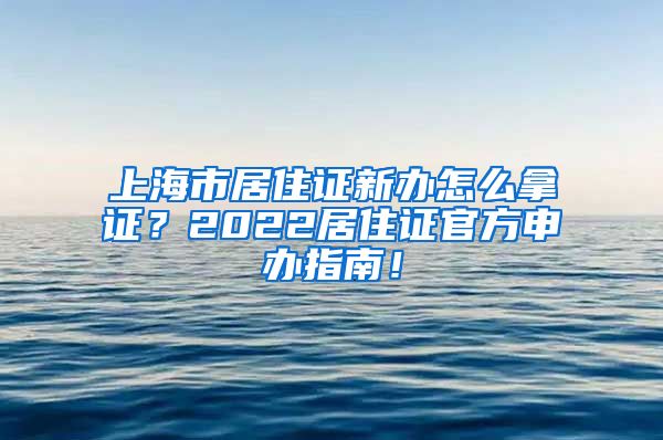 上海市居住证新办怎么拿证？2022居住证官方申办指南！