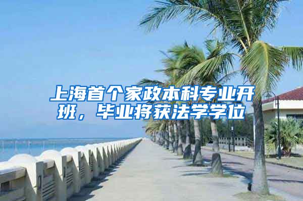 上海首个家政本科专业开班，毕业将获法学学位