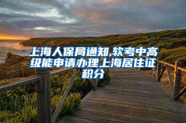 上海人保局通知,软考中高级能申请办理上海居住证积分