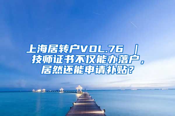 上海居转户VOL.76 ｜ 技师证书不仅能办落户，居然还能申请补贴？