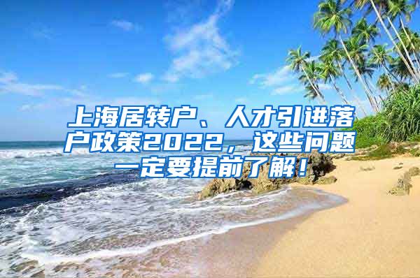 上海居转户、人才引进落户政策2022，这些问题一定要提前了解！