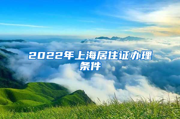 2022年上海居住证办理条件