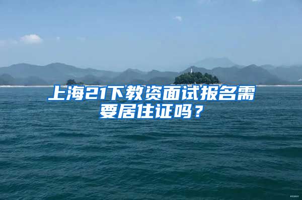 上海21下教资面试报名需要居住证吗？