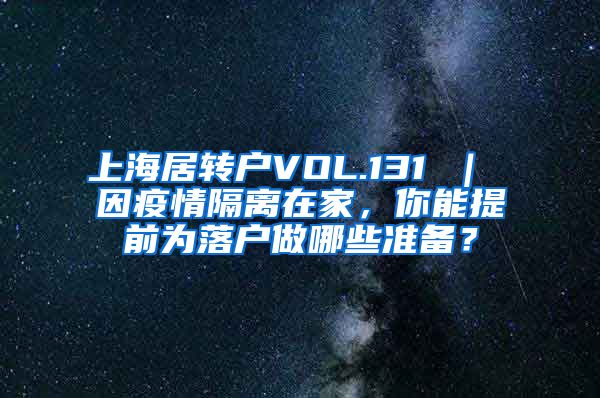 上海居转户VOL.131 ｜ 因疫情隔离在家，你能提前为落户做哪些准备？