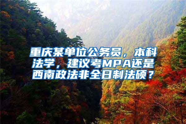 重庆某单位公务员，本科法学，建议考MPA还是西南政法非全日制法硕？