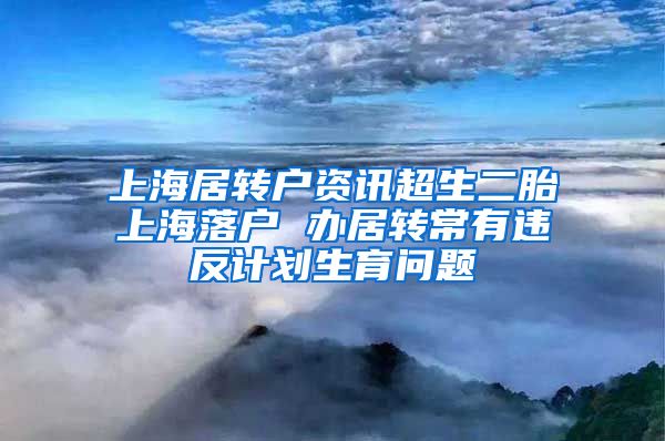 上海居转户资讯超生二胎上海落户 办居转常有违反计划生育问题