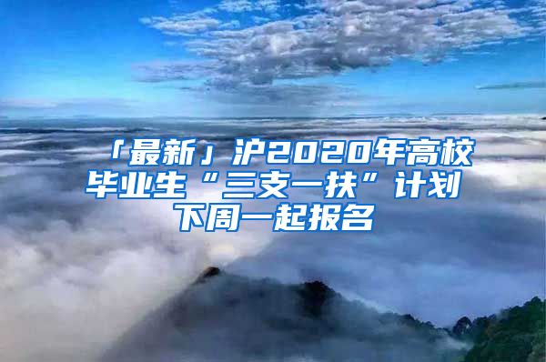 「最新」沪2020年高校毕业生“三支一扶”计划下周一起报名