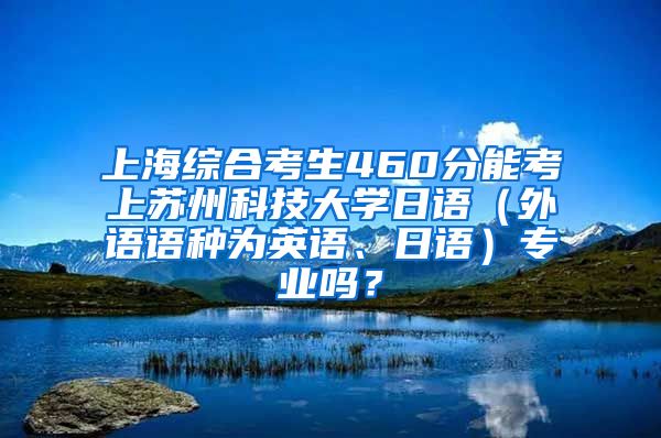 上海综合考生460分能考上苏州科技大学日语（外语语种为英语、日语）专业吗？