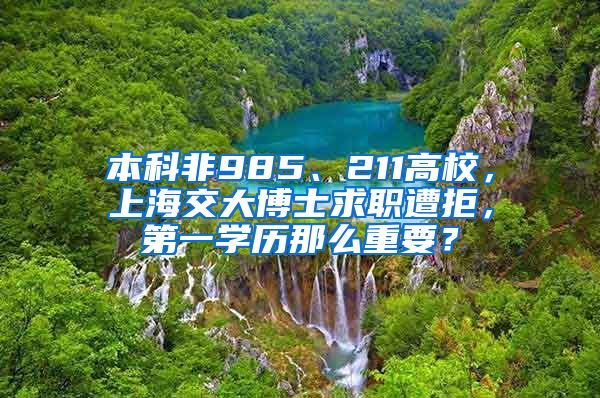 本科非985、211高校，上海交大博士求职遭拒，第一学历那么重要？