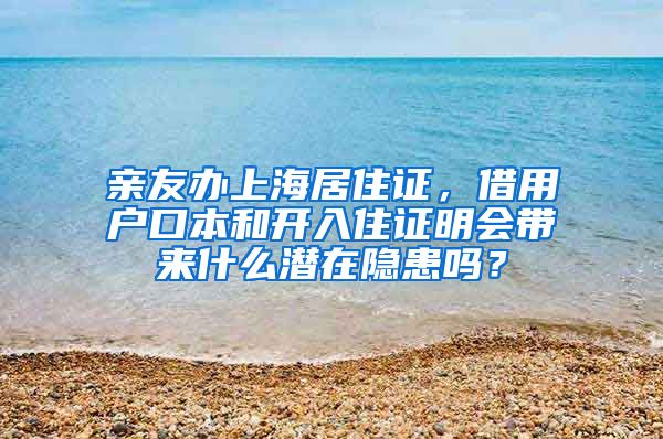 亲友办上海居住证，借用户口本和开入住证明会带来什么潜在隐患吗？