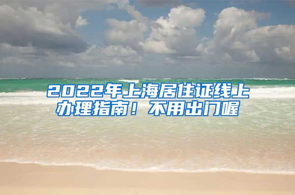 2022年上海居住证线上办理指南！不用出门喔
