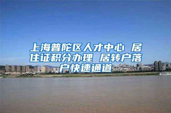 上海普陀区人才中心 居住证积分办理 居转户落户快速通道