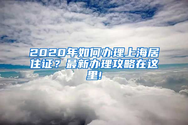 2020年如何办理上海居住证？最新办理攻略在这里!